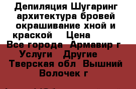Депиляция.Шугаринг.архитектура бровей окрашивание хной и краской  › Цена ­ 100 - Все города, Армавир г. Услуги » Другие   . Тверская обл.,Вышний Волочек г.